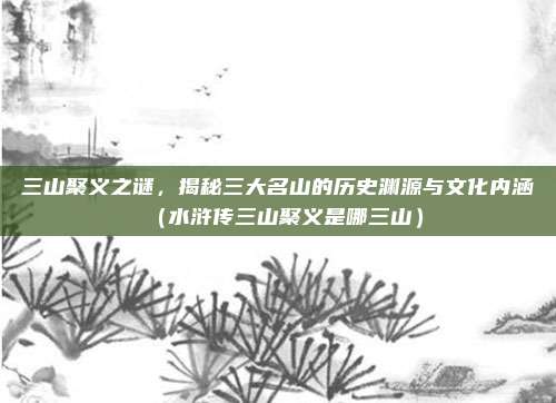 三山聚义之谜，揭秘三大名山的历史渊源与文化内涵（水浒传三山聚义是哪三山）