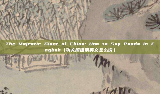 The Majestic Giant of China: How to Say Panda in English（功夫熊猫用英文怎么说）