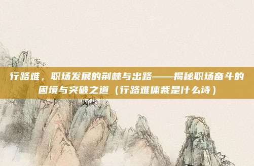 行路难，职场发展的荆棘与出路——揭秘职场奋斗的困境与突破之道（行路难体裁是什么诗）