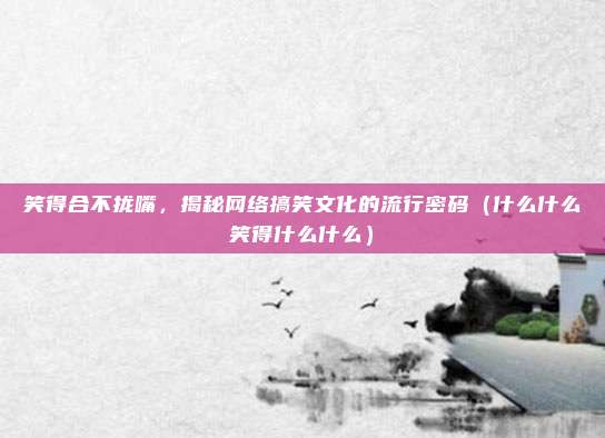 笑得合不拢嘴，揭秘网络搞笑文化的流行密码（什么什么笑得什么什么）