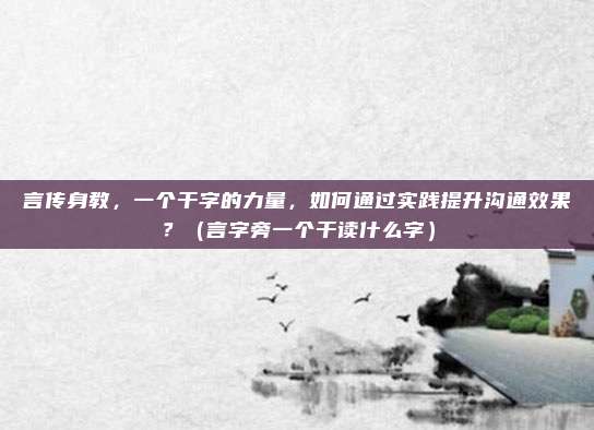 言传身教，一个干字的力量，如何通过实践提升沟通效果？（言字旁一个干读什么字）