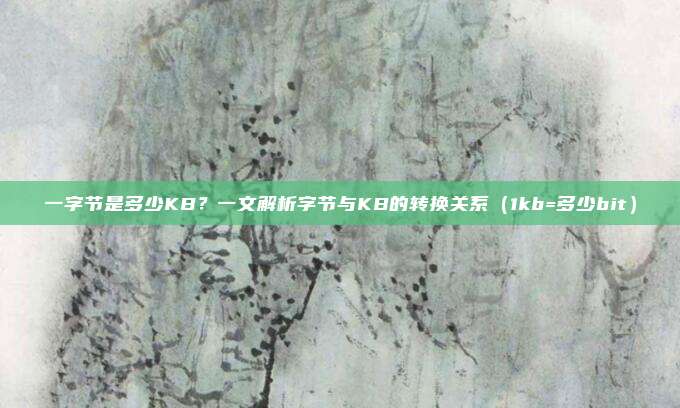 一字节是多少KB？一文解析字节与KB的转换关系（1kb=多少bit）