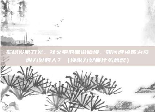 揭秘没眼力见，社交中的隐形障碍，如何避免成为没眼力见的人？（没眼力见是什么意思）