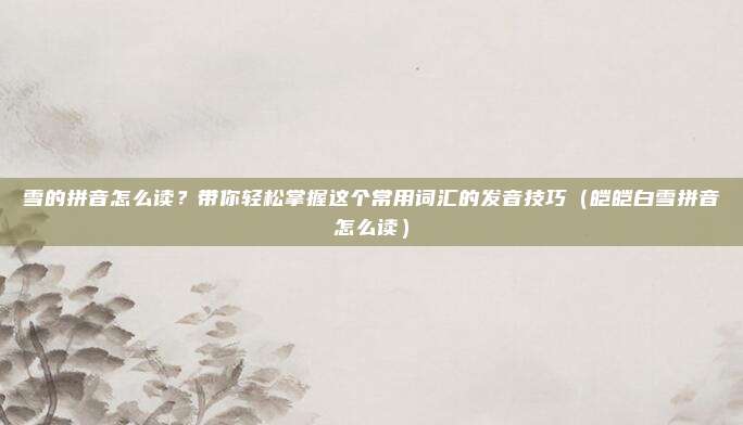 雪的拼音怎么读？带你轻松掌握这个常用词汇的发音技巧（皑皑白雪拼音怎么读）