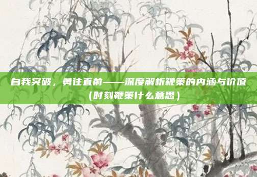 自我突破，勇往直前——深度解析鞭策的内涵与价值（时刻鞭策什么意思）