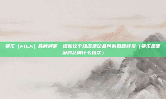 斐乐（FILA）品牌溯源，揭秘这个知名运动品牌的国籍背景（斐乐是哪国的品牌什么档次）
