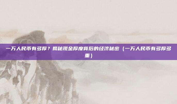 一万人民币有多厚？揭秘现金厚度背后的经济秘密（一万人民币有多厚多重）