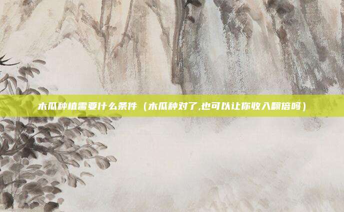 木瓜种植需要什么条件（木瓜种对了,也可以让你收入翻倍吗）