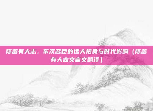 陈蕃有大志，东汉名臣的远大抱负与时代影响（陈蕃有大志文言文翻译）