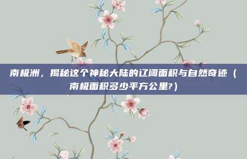 南极洲，揭秘这个神秘大陆的辽阔面积与自然奇迹（南极面积多少平方公里?）