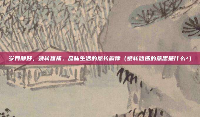 岁月静好，婉转悠扬，品味生活的悠长韵律（婉转悠扬的意思是什么?）
