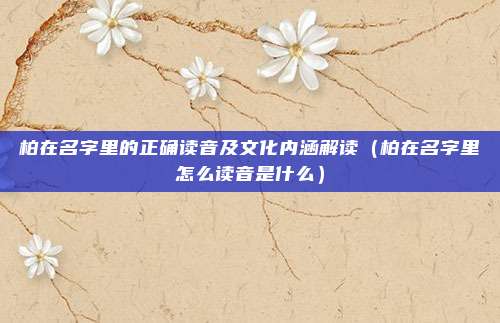 柏在名字里的正确读音及文化内涵解读（柏在名字里怎么读音是什么）