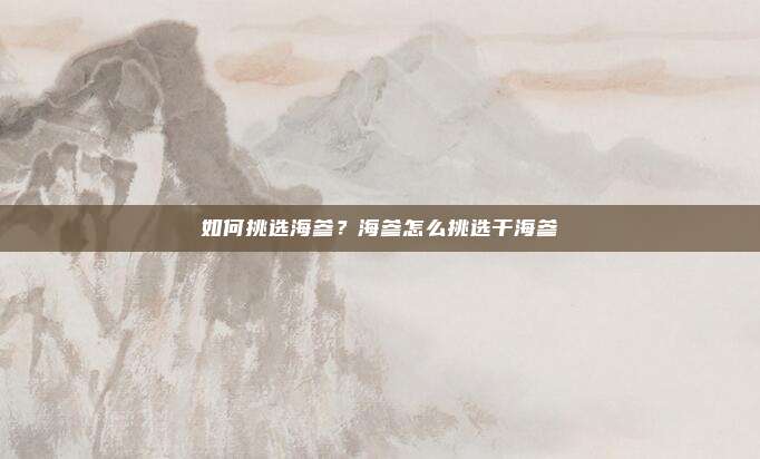 如何挑选海参?海参怎么挑选干海参