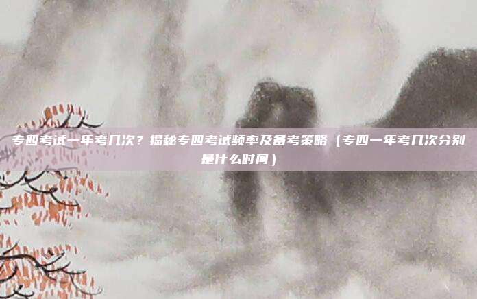 专四考试一年考几次？揭秘专四考试频率及备考策略（专四一年考几次分别是什么时间）
