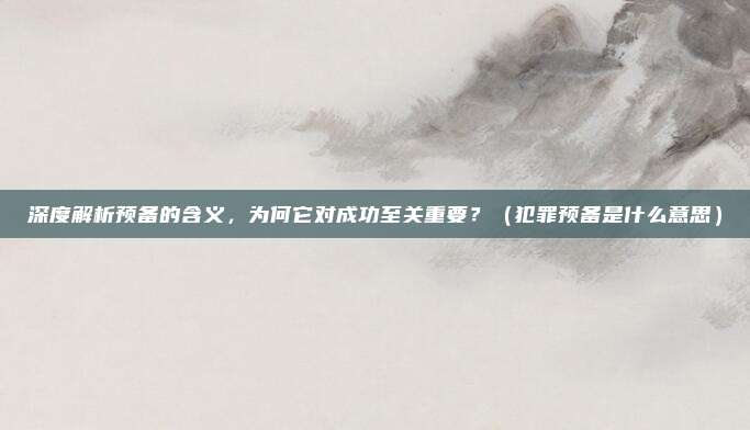 深度解析预备的含义，为何它对成功至关重要？（犯罪预备是什么意思）