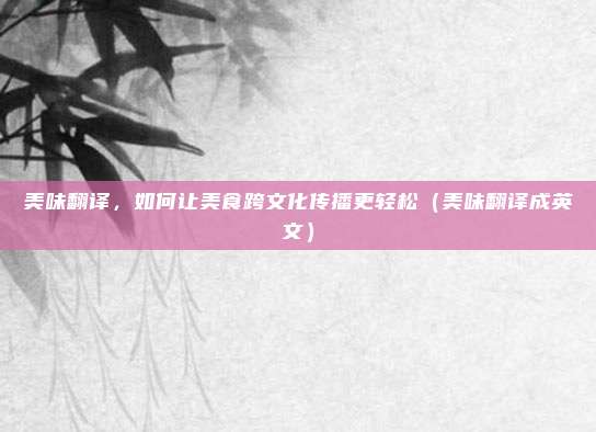 美味翻译，如何让美食跨文化传播更轻松（美味翻译成英文）