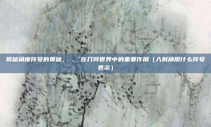 揭秘角度符号的奥秘，∠、°在几何世界中的重要作用（入射角用什么符号表示）