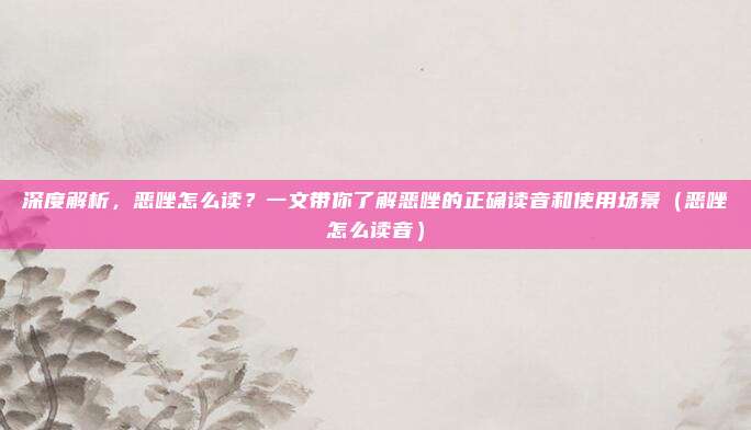 深度解析，恶唑怎么读？一文带你了解恶唑的正确读音和使用场景（恶唑怎么读音）