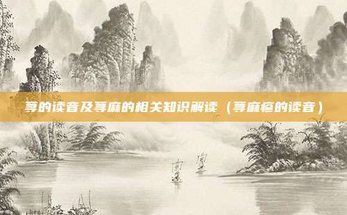 荨的读音及荨麻的相关知识解读（荨麻疹的读音）