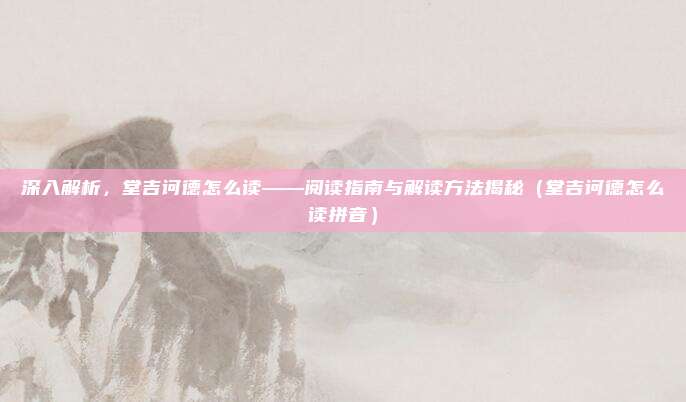 深入解析，堂吉诃德怎么读——阅读指南与解读方法揭秘（堂吉诃德怎么读拼音）