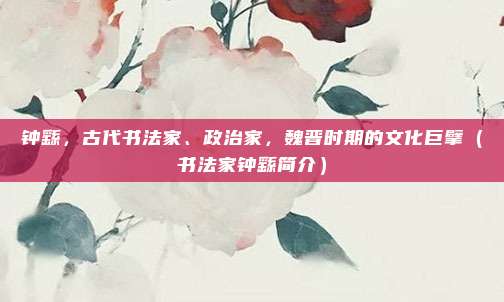 钟繇，古代书法家、政治家，魏晋时期的文化巨擘（书法家钟繇简介）