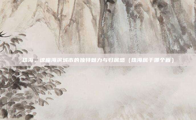 珠海，这座海滨城市的独特魅力与归属感（珠海属于哪个省）