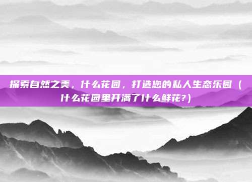 探索自然之美，什么花园，打造您的私人生态乐园（什么花园里开满了什么鲜花?）