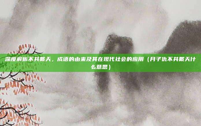 深度解析不共戴天，成语的由来及其在现代社会的应用（月子仇不共戴天什么意思）