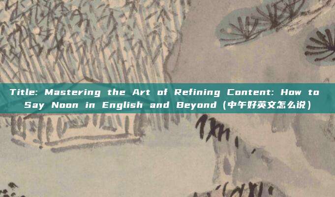 Title: Mastering the Art of Refining Content: How to Say Noon in English and Beyond（中午好英文怎么说）