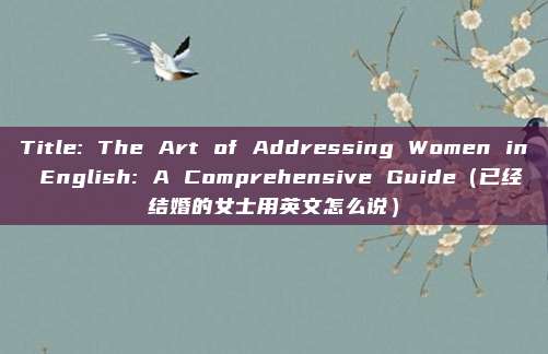 Title: The Art of Addressing Women in English: A Comprehensive Guide（已经结婚的女士用英文怎么说）