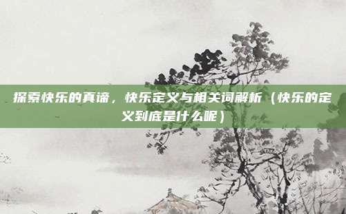 探索快乐的真谛，快乐定义与相关词解析（快乐的定义到底是什么呢）
