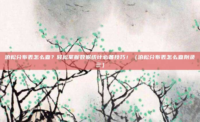 泊松分布表怎么查？轻松掌握数据统计必备技巧！（泊松分布表怎么查附录三）