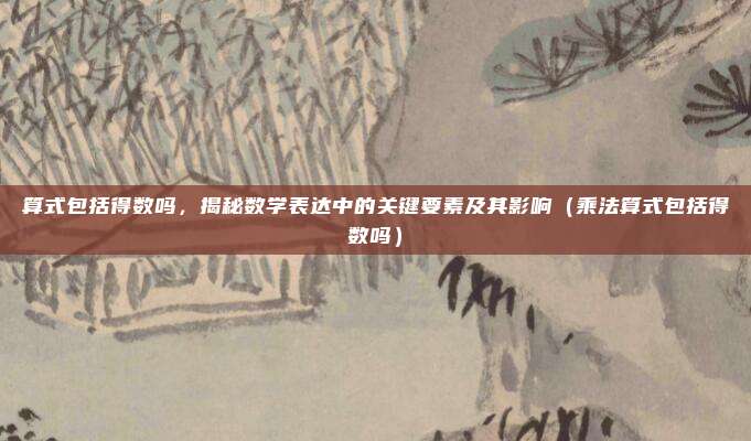 算式包括得数吗，揭秘数学表达中的关键要素及其影响（乘法算式包括得数吗）