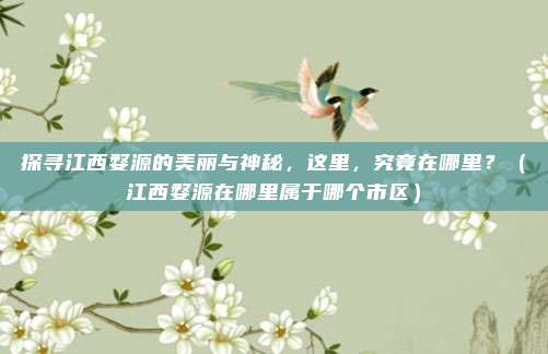 探寻江西婺源的美丽与神秘，这里，究竟在哪里？（江西婺源在哪里属于哪个市区）