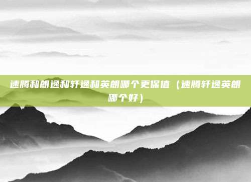 速腾和朗逸和轩逸和英朗哪个更保值（速腾轩逸英朗哪个好）