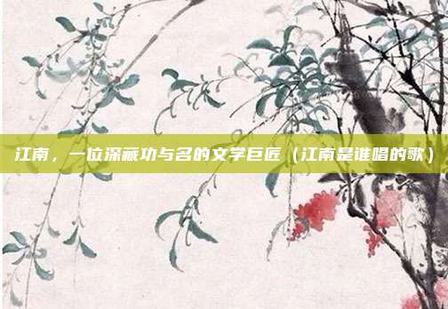 江南，一位深藏功与名的文学巨匠（江南是谁唱的歌）