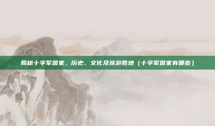 揭秘十字军国家，历史、文化及旅游胜地（十字军国家有哪些）