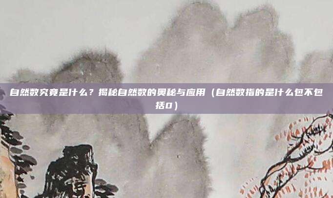 自然数究竟是什么？揭秘自然数的奥秘与应用（自然数指的是什么包不包括0）