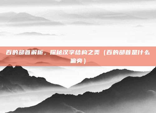 百的部首解析，探秘汉字结构之美（百的部首是什么偏旁）