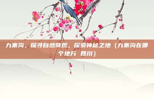 九寨沟,探寻自然奇观,探索神秘之地(九寨沟在哪个地方 四川)