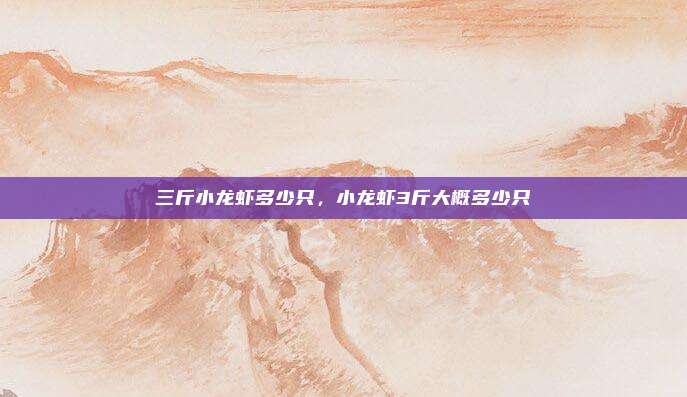 三斤小龙虾多少只,小龙虾3斤大概多少只