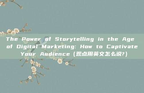 The Power of Storytelling in the Age of Digital Marketing: How to Captivate Your Audience(观点用英文怎么说?)