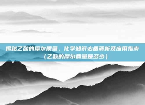 揭秘乙酸的摩尔质量,化学知识必备解析及应用指南(乙酸的摩尔质量是多少)