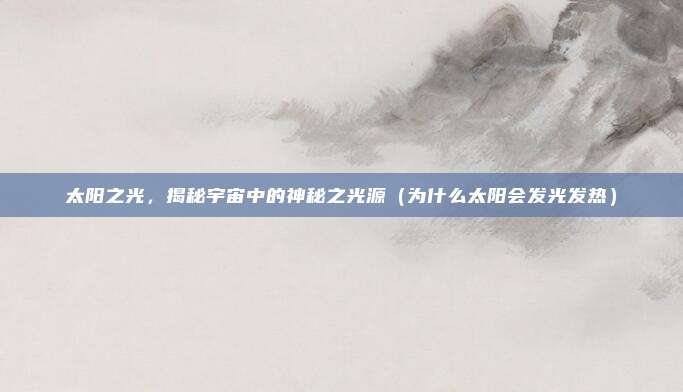 太阳之光，揭秘宇宙中的神秘之光源（为什么太阳会发光发热）