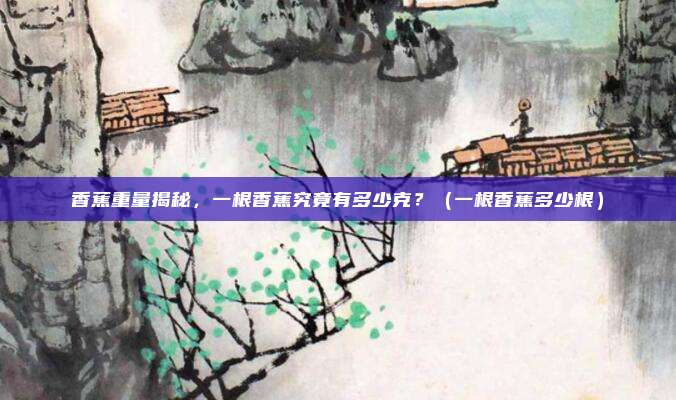 香蕉重量揭秘，一根香蕉究竟有多少克？（一根香蕉多少根）