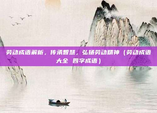 劳动成语解析，传承智慧，弘扬劳动精神（劳动成语大全 四字成语）