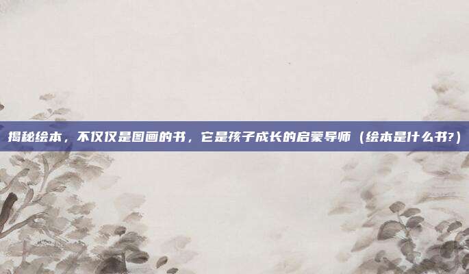 揭秘绘本，不仅仅是图画的书，它是孩子成长的启蒙导师（绘本是什么书?）
