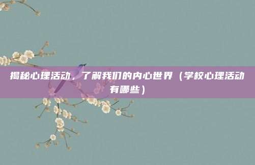 揭秘心理活动，了解我们的内心世界（学校心理活动有哪些）