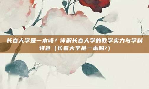 长春大学是一本吗？详解长春大学的教学实力与学科特色（长春大学是一本吗?）