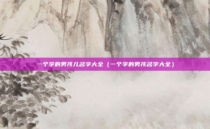 一个字的男孩儿名字大全（一个字的男孩名字大全）